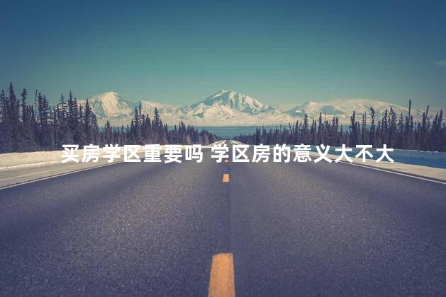 买房学区重要吗 学区房的意义大不大